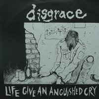 DISGRACE/LIFE GIVE AN ANGUISHED CRY